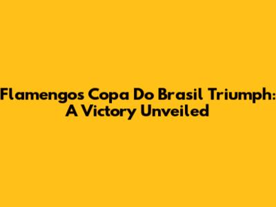 Flamengo's Copa Do Brasil Triumph: A Victory Unveiled
