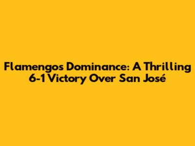 Flamengo's Dominance: A Thrilling 6-1 Victory Over San José