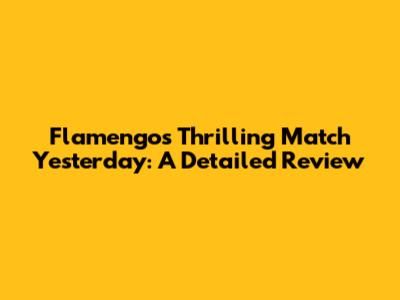 Flamengo's Thrilling Match Yesterday: A Detailed Review
