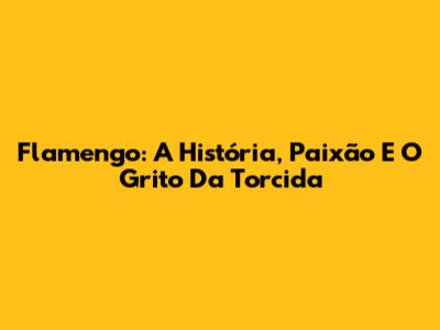 Flamengo: A História, Paixão E O Grito Da Torcida