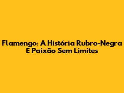 Flamengo: A História Rubro-Negra E Paixão Sem Limites