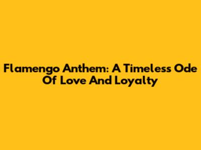 Flamengo Anthem: A Timeless Ode Of Love And Loyalty