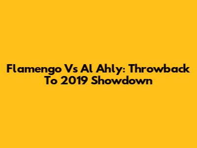 Flamengo Vs Al Ahly: Throwback To 2019 Showdown