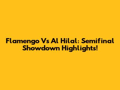 Flamengo Vs Al Hilal: Semifinal Showdown Highlights!