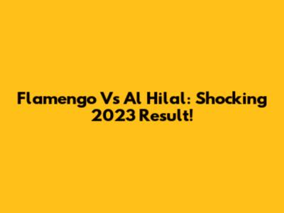Flamengo Vs Al Hilal: Shocking 2023 Result!