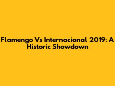 Flamengo Vs Internacional 2019: A Historic Showdown