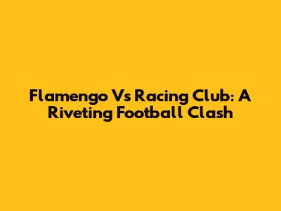 Flamengo Vs Racing Club: A Riveting Football Clash