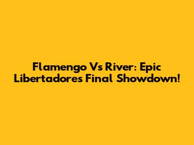 Flamengo Vs River: Epic Libertadores Final Showdown!