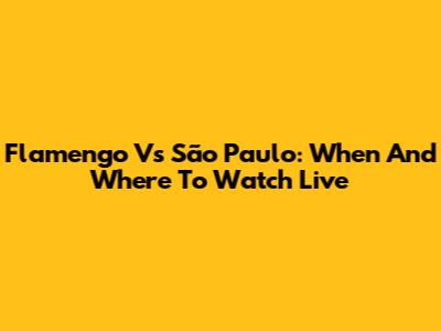 Flamengo Vs São Paulo: When And Where To Watch Live