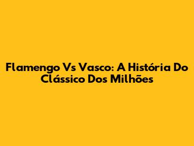 Flamengo Vs Vasco: A História Do Clássico Dos Milhões