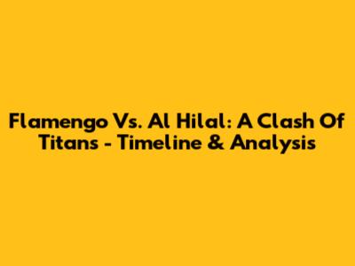 Flamengo Vs. Al Hilal: A Clash Of Titans - Timeline & Analysis