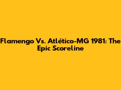 Flamengo Vs. Atlético-MG 1981: The Epic Scoreline