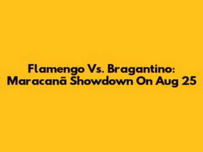 Flamengo Vs. Bragantino: Maracanã Showdown On Aug 25