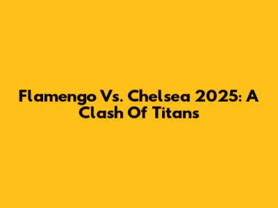 Flamengo Vs. Chelsea 2025: A Clash Of Titans