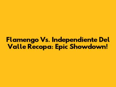 Flamengo Vs. Independiente Del Valle Recopa: Epic Showdown!