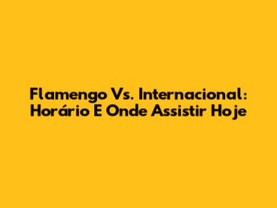 Flamengo Vs. Internacional: Horário E Onde Assistir Hoje