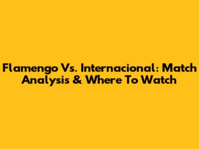Flamengo Vs. Internacional: Match Analysis & Where To Watch
