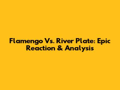 Flamengo Vs. River Plate: Epic Reaction & Analysis