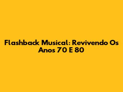 Flashback Musical: Revivendo Os Anos 70 E 80