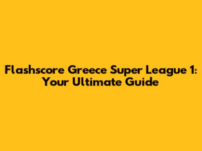 Flashscore Greece Super League 1: Your Ultimate Guide
