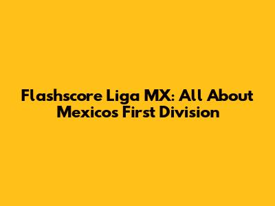 Flashscore Liga MX: All About Mexico's First Division