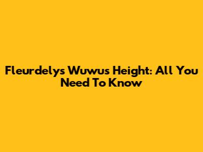 Fleurdelys Wuwu's Height: All You Need To Know