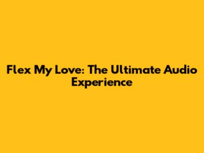 Flex My Love: The Ultimate Audio Experience