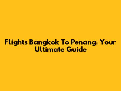 Flights Bangkok To Penang: Your Ultimate Guide
