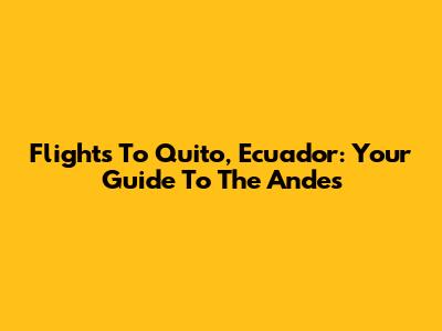 Flights To Quito, Ecuador: Your Guide To The Andes