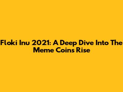 Floki Inu 2021: A Deep Dive Into The Meme Coin's Rise