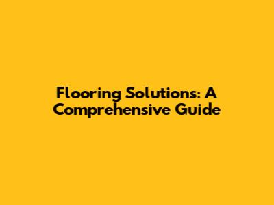 Flooring Solutions: A Comprehensive Guide