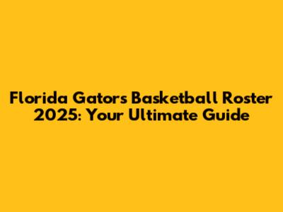 Florida Gators Basketball Roster 2025: Your Ultimate Guide
