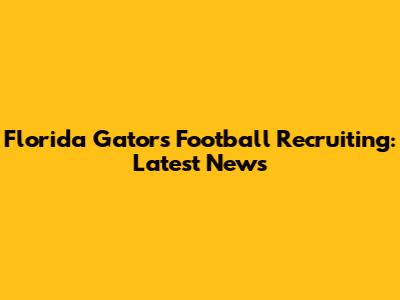 Florida Gators Football Recruiting: Latest News