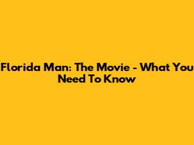 Florida Man: The Movie - What You Need To Know
