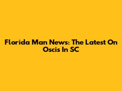Florida Man News: The Latest On Oscis In SC
