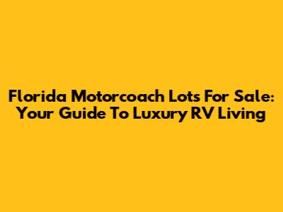 Florida Motorcoach Lots For Sale: Your Guide To Luxury RV Living
