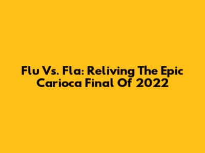 Flu Vs. Fla: Reliving The Epic Carioca Final Of 2022
