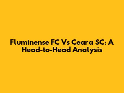 Fluminense FC Vs Ceara SC: A Head-to-Head Analysis