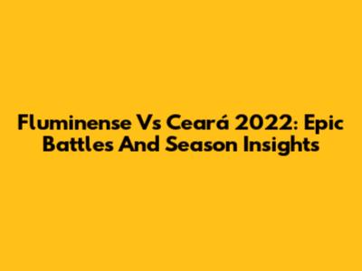 Fluminense Vs Ceará 2022: Epic Battles And Season Insights