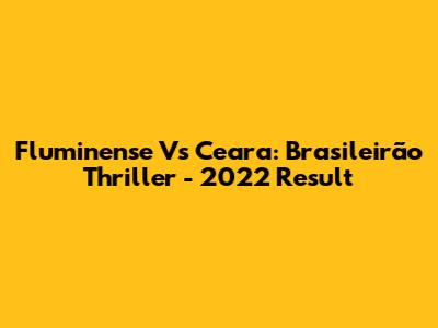 Fluminense Vs Ceara: Brasileirão Thriller - 2022 Result