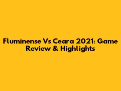 Fluminense Vs Ceara 2021: Game Review & Highlights