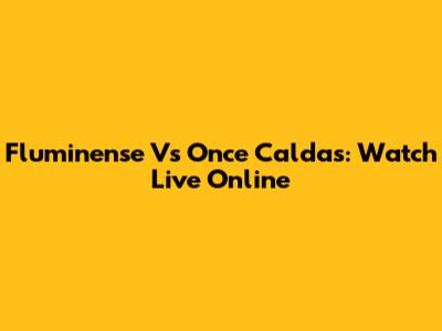 Fluminense Vs Once Caldas: Watch Live Online