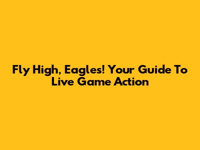 Fly High, Eagles! Your Guide To Live Game Action