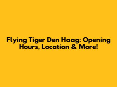 Flying Tiger Den Haag: Opening Hours, Location & More!