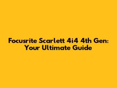 Focusrite Scarlett 4i4 4th Gen: Your Ultimate Guide