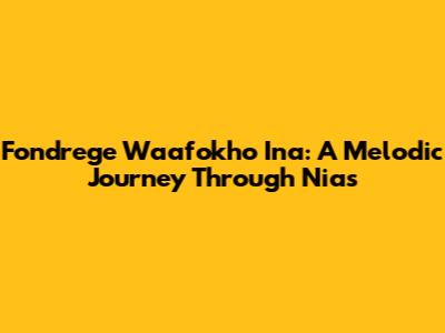 Fondrege Waafokho Ina: A Melodic Journey Through Nias