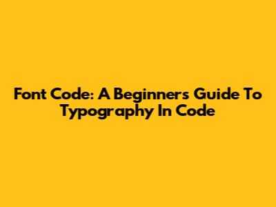 Font Code: A Beginner's Guide To Typography In Code