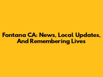 Fontana CA: News, Local Updates, And Remembering Lives