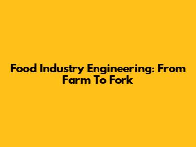 Food Industry Engineering: From Farm To Fork