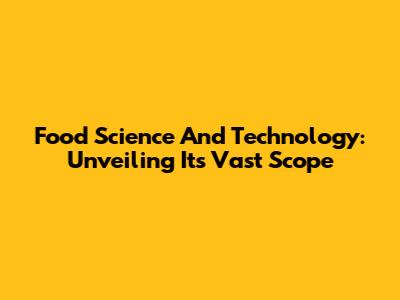 Food Science And Technology: Unveiling Its Vast Scope